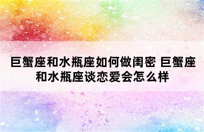 巨蟹座和水瓶座如何做闺密 巨蟹座和水瓶座谈恋爱会怎么样